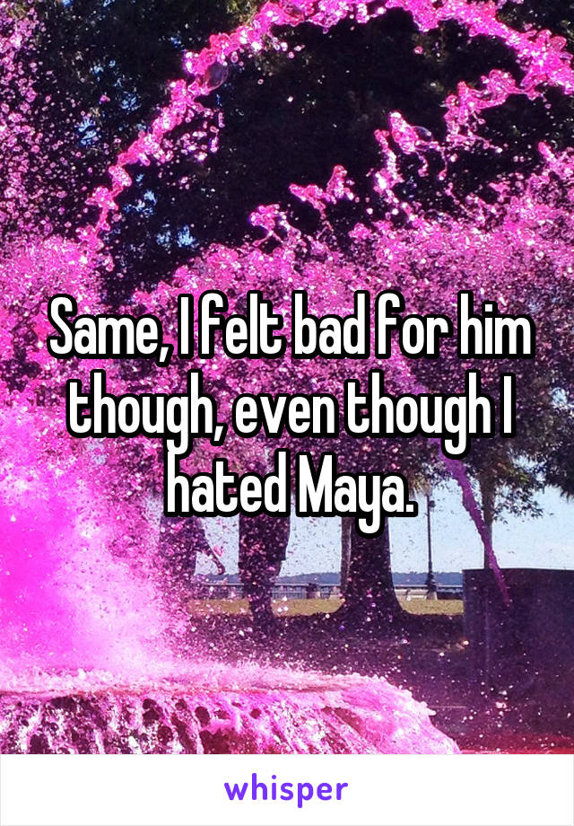 Same, I felt bad for him though, even though I hated Maya.