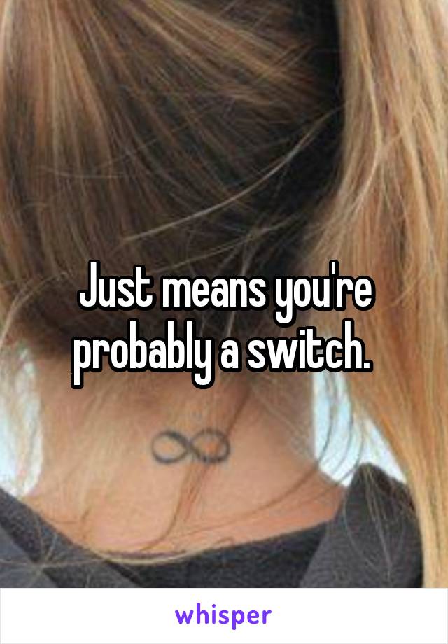 Just means you're probably a switch. 