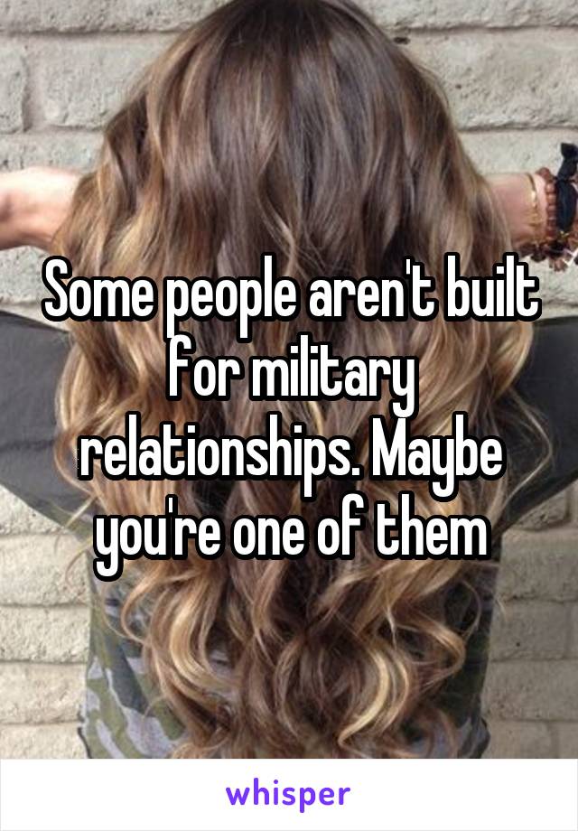 Some people aren't built for military relationships. Maybe you're one of them