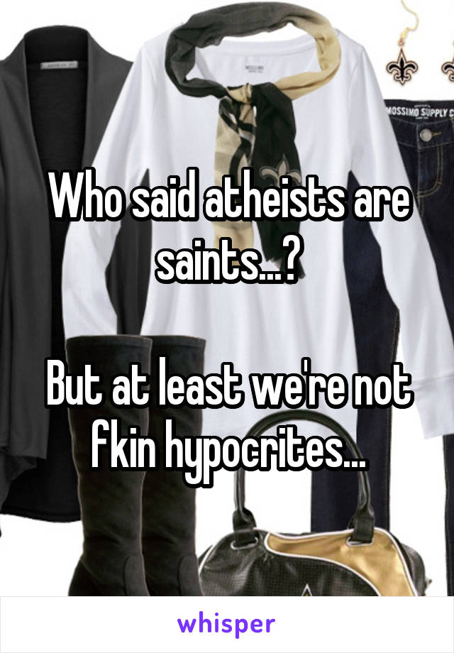 Who said atheists are saints...?

But at least we're not fkin hypocrites...