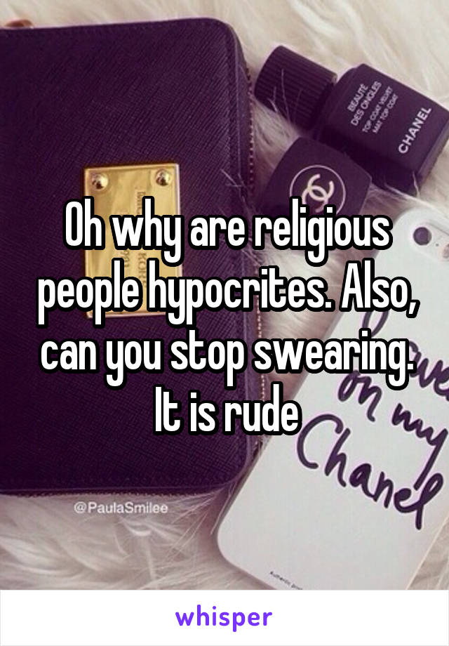Oh why are religious people hypocrites. Also, can you stop swearing. It is rude