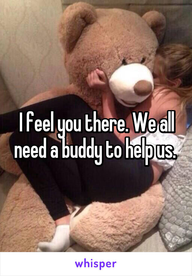 I feel you there. We all need a buddy to help us. 