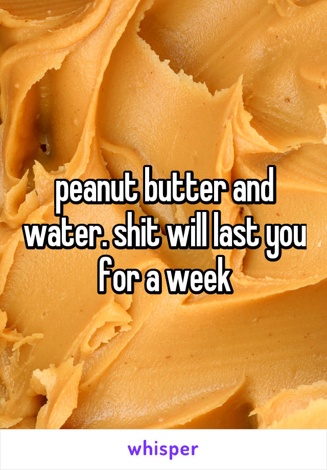 peanut butter and water. shit will last you for a week