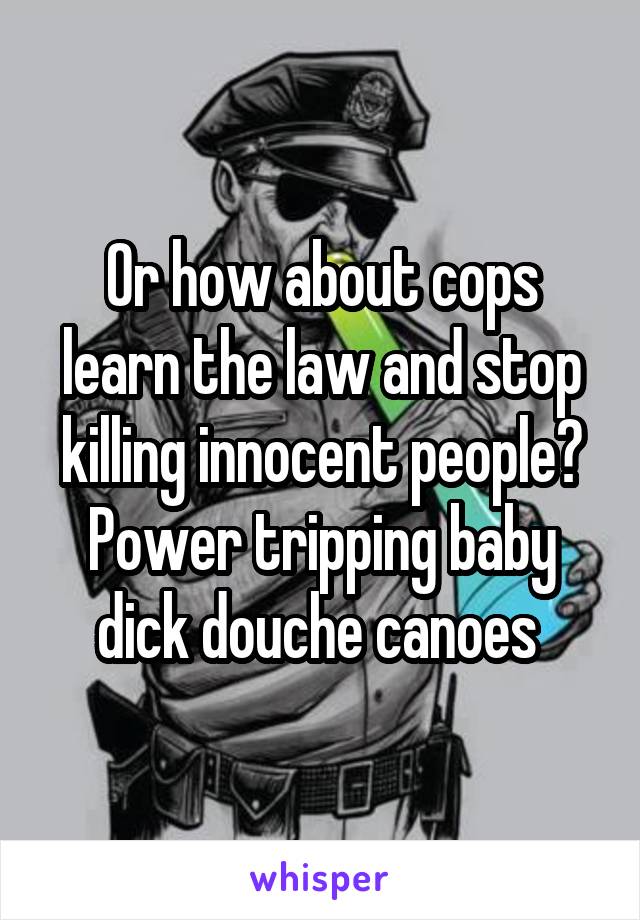 Or how about cops learn the law and stop killing innocent people? Power tripping baby dick douche canoes 