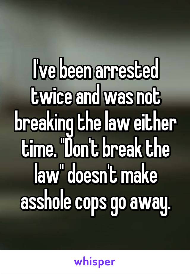I've been arrested twice and was not breaking the law either time. "Don't break the law" doesn't make asshole cops go away.