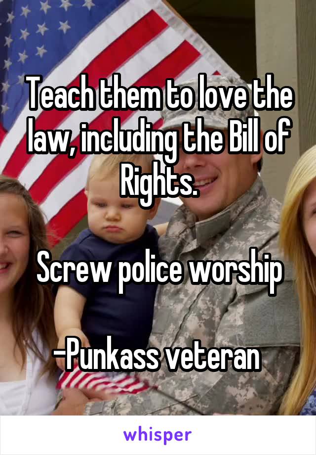 Teach them to love the law, including the Bill of Rights.

Screw police worship

-Punkass veteran 