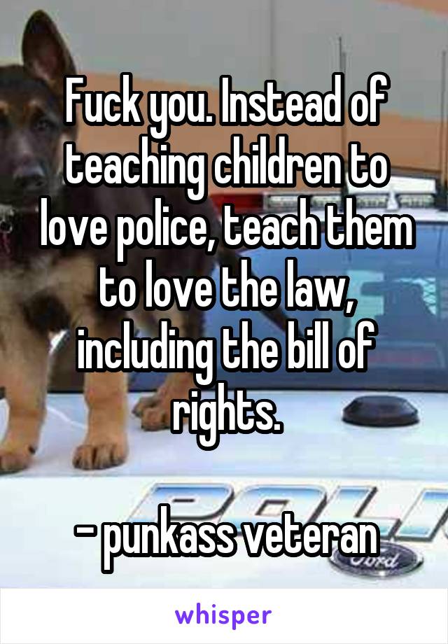 Fuck you. Instead of teaching children to love police, teach them to love the law, including the bill of rights.

- punkass veteran