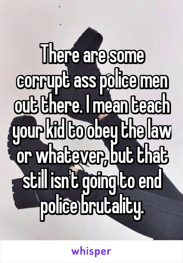 There are some corrupt ass police men out there. I mean teach your kid to obey the law or whatever, but that still isn't going to end police brutality.