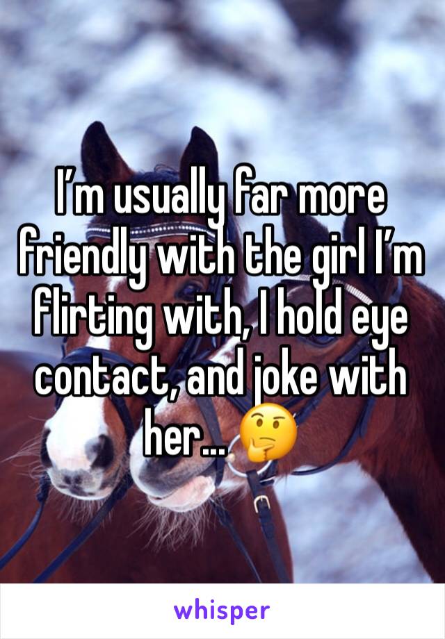 I’m usually far more friendly with the girl I’m flirting with, I hold eye contact, and joke with her... 🤔
