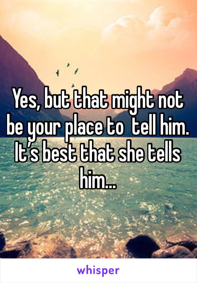 Yes, but that might not be your place to  tell him. It’s best that she tells him...