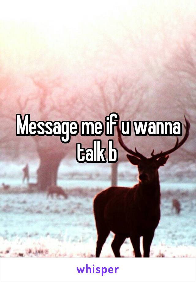 Message me if u wanna talk b 