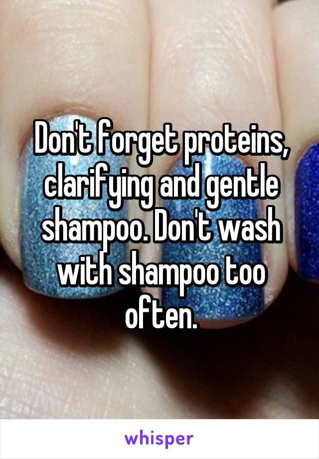 Don't forget proteins, clarifying and gentle shampoo. Don't wash with shampoo too often.