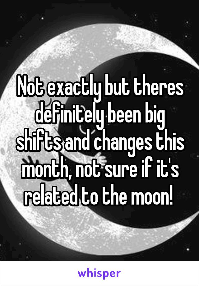 Not exactly but theres definitely been big shifts and changes this month, not sure if it's related to the moon! 