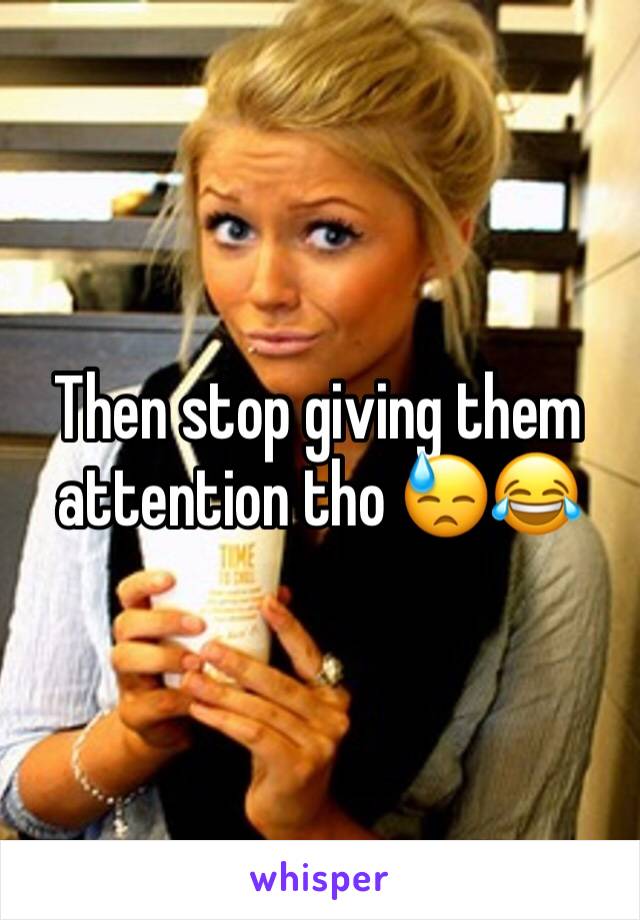 Then stop giving them attention tho 😓😂