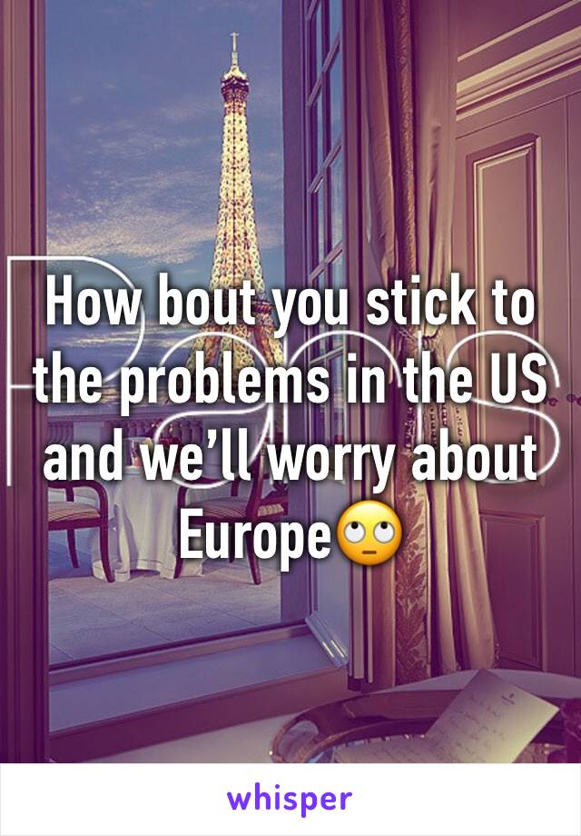 How bout you stick to the problems in the US and we’ll worry about Europe🙄