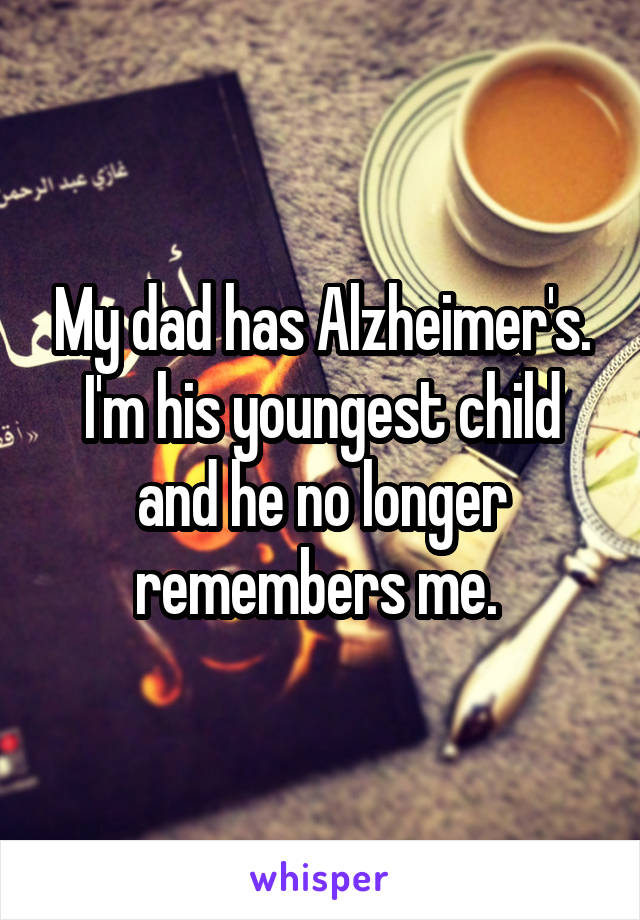 My dad has Alzheimer's. I'm his youngest child and he no longer remembers me. 