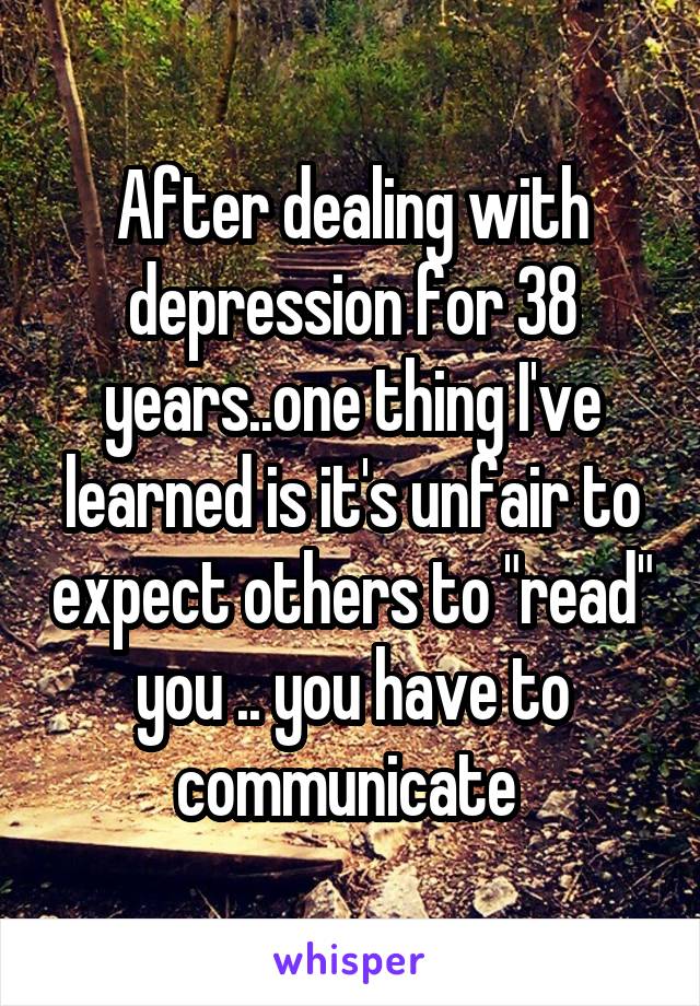 After dealing with depression for 38 years..one thing I've learned is it's unfair to expect others to "read" you .. you have to communicate 