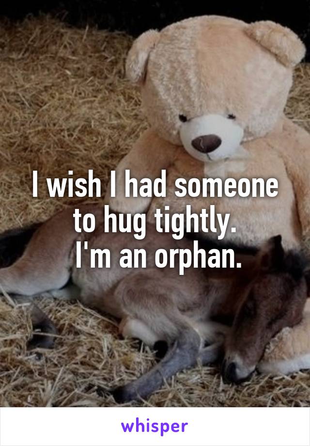 I wish I had someone to hug tightly.
 I'm an orphan.