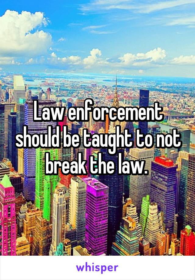 Law enforcement should be taught to not break the law. 