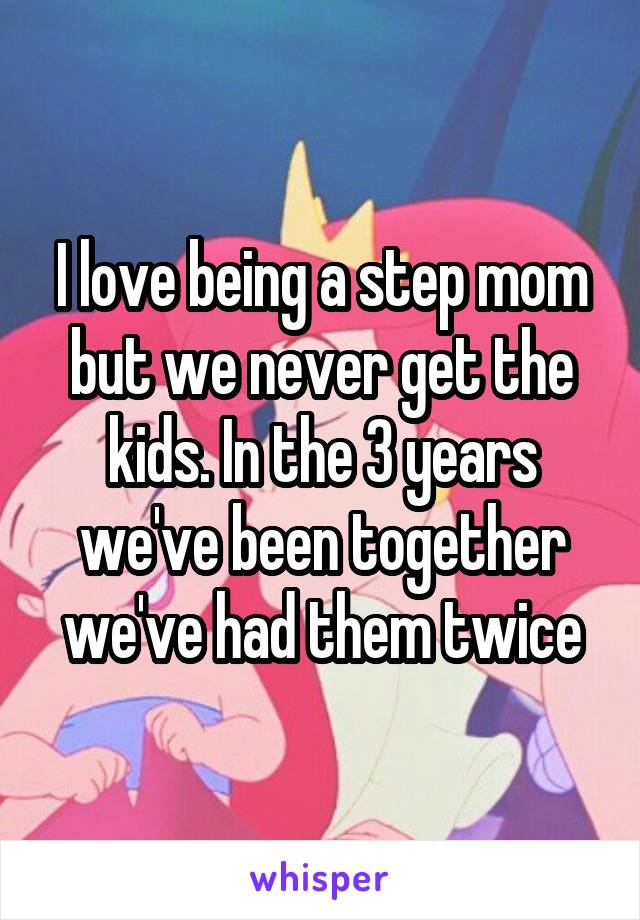 I love being a step mom but we never get the kids. In the 3 years we've been together we've had them twice