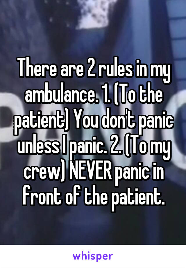 There are 2 rules in my ambulance. 1. (To the patient) You don't panic unless I panic. 2. (To my crew) NEVER panic in front of the patient.