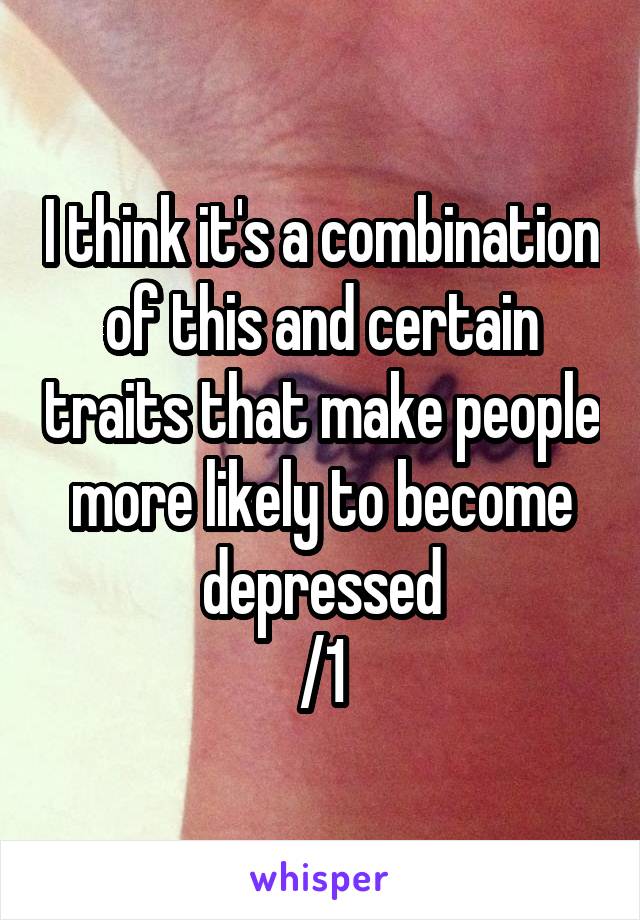 I think it's a combination of this and certain traits that make people more likely to become depressed
/1