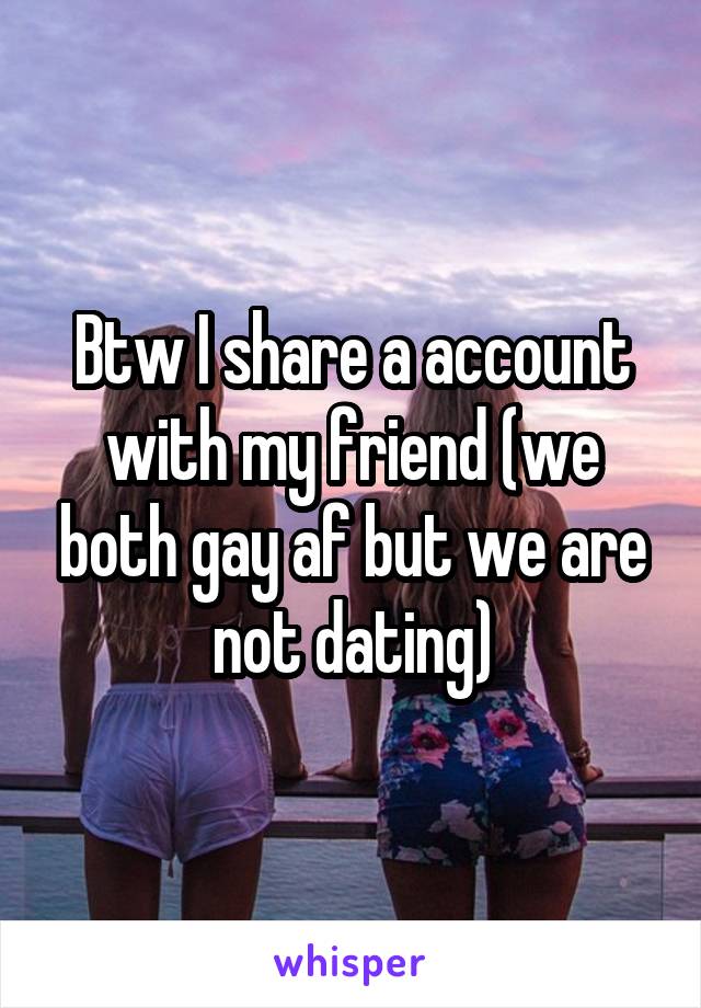 Btw I share a account with my friend (we both gay af but we are not dating)