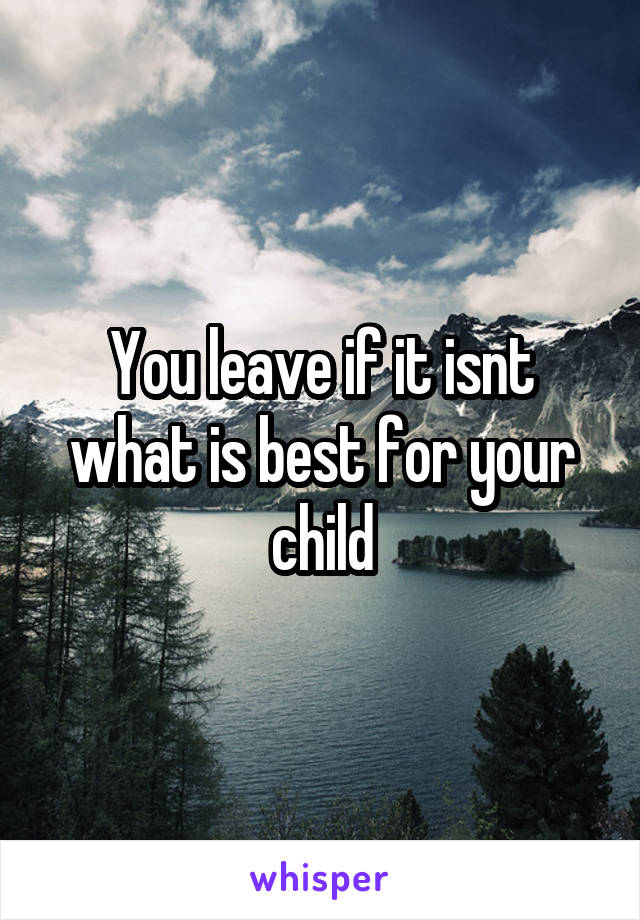 You leave if it isnt what is best for your child