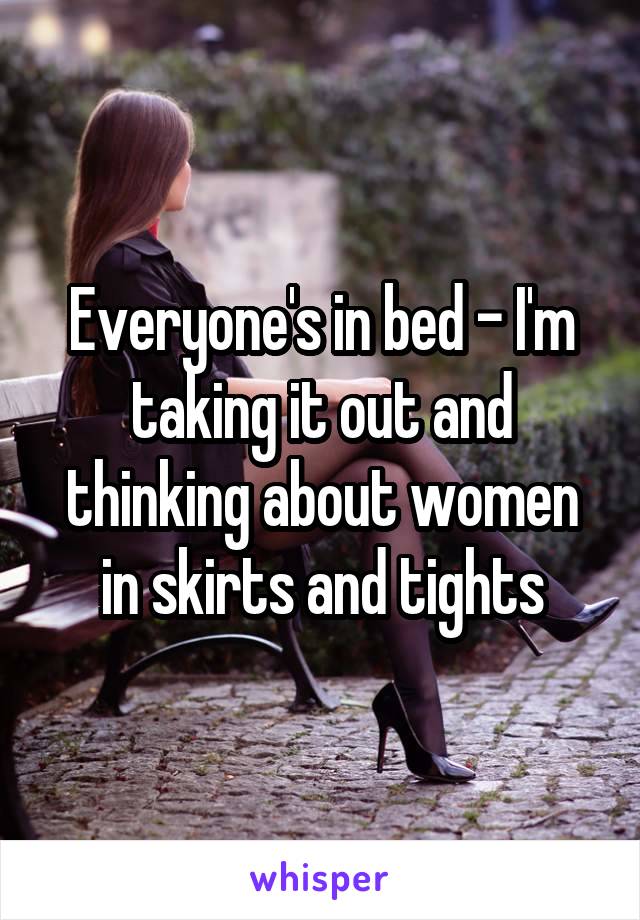 Everyone's in bed - I'm taking it out and thinking about women in skirts and tights