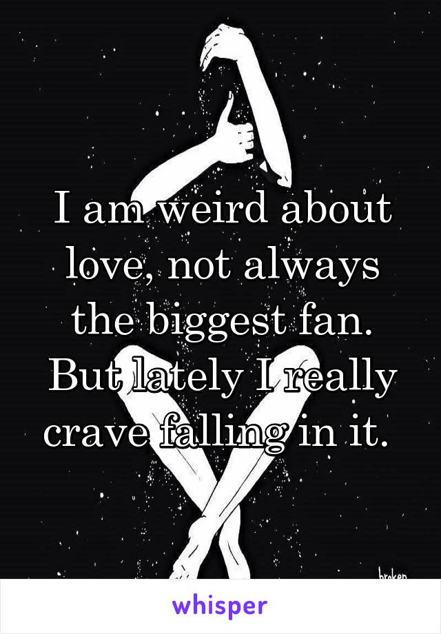 I am weird about love, not always the biggest fan. But lately I really crave falling in it. 