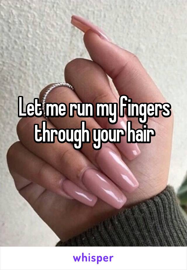 Let me run my fingers through your hair
