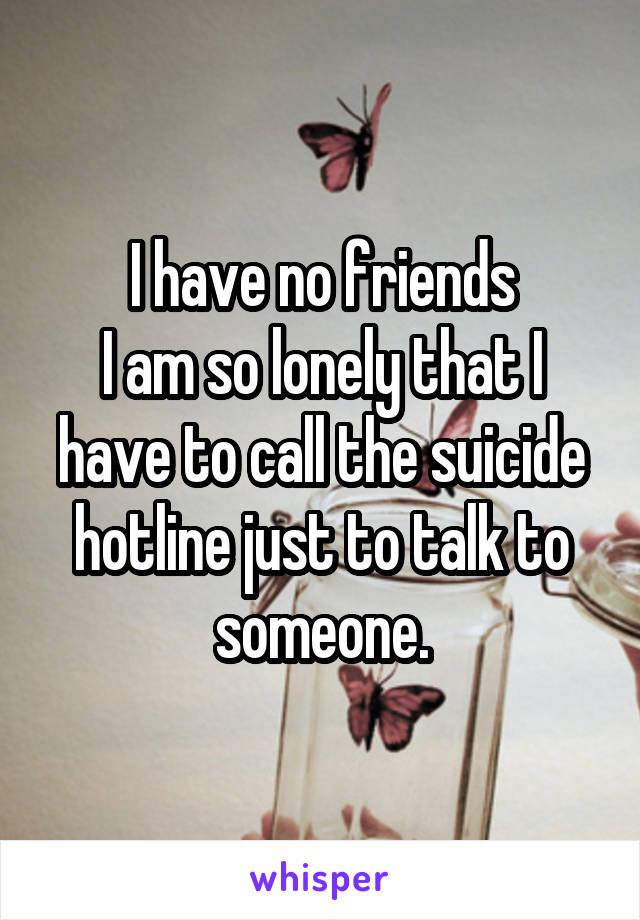I have no friends
I am so lonely that I have to call the suicide hotline just to talk to someone.