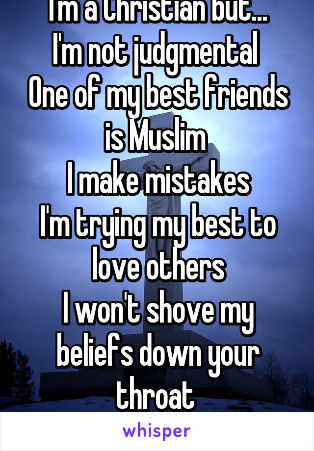 I'm a Christian but...
I'm not judgmental 
One of my best friends is Muslim 
I make mistakes
I'm trying my best to love others
I won't shove my beliefs down your throat 
