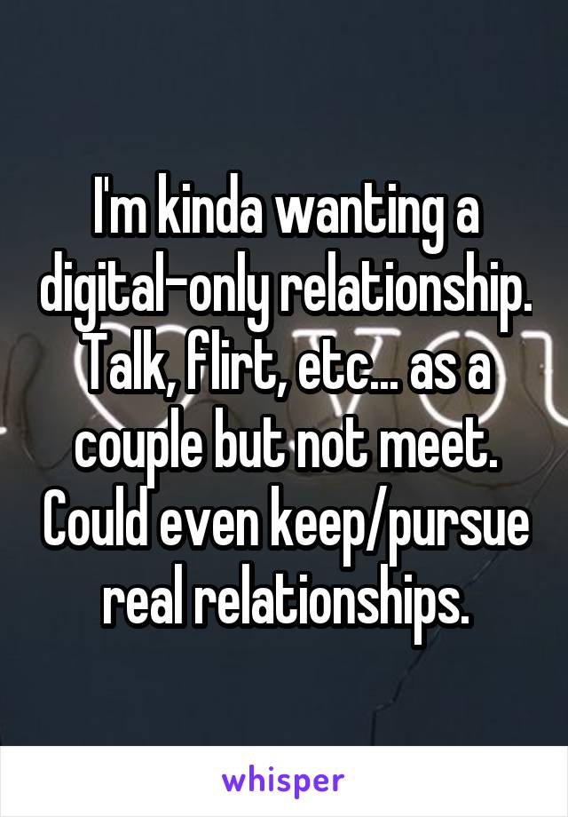 I'm kinda wanting a digital-only relationship. Talk, flirt, etc... as a couple but not meet. Could even keep/pursue real relationships.