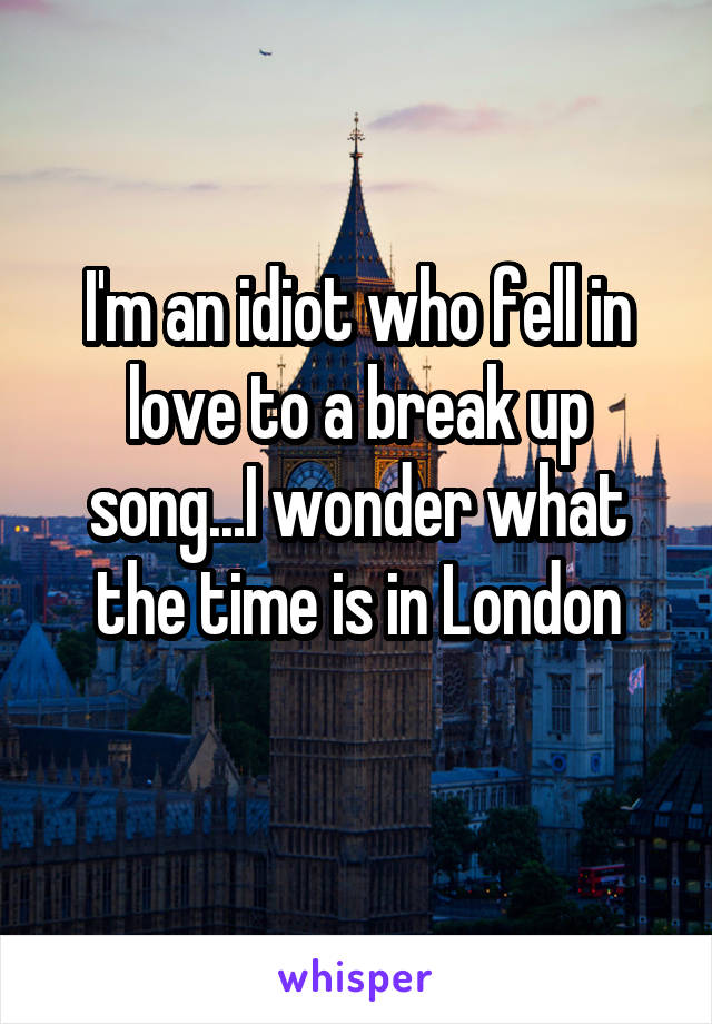I'm an idiot who fell in love to a break up song...I wonder what the time is in London
