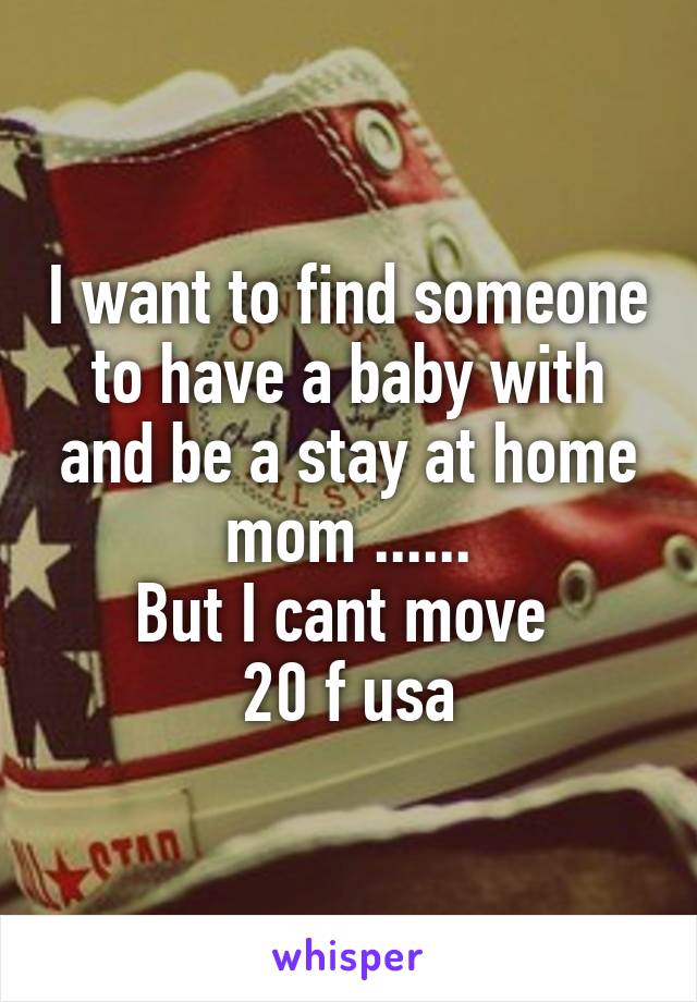 I want to find someone to have a baby with and be a stay at home mom ......
But I cant move 
20 f usa