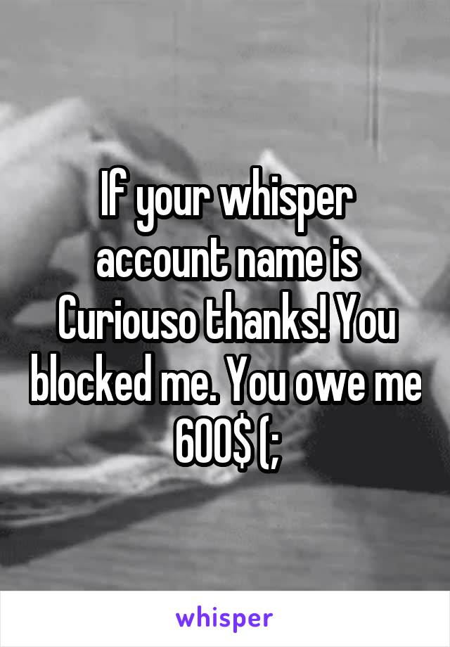 If your whisper account name is Curiouso thanks! You blocked me. You owe me 600$ (;