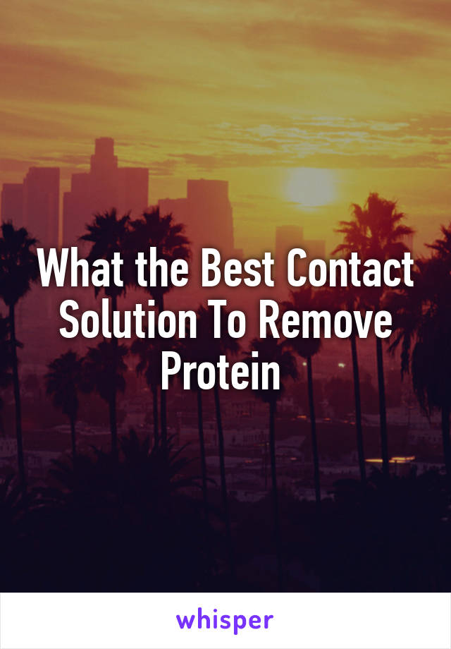 What the Best Contact Solution To Remove Protein 