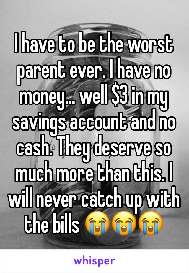I have to be the worst parent ever. I have no money... well $3 in my savings account and no cash. They deserve so much more than this. I will never catch up with the bills 😭😭😭