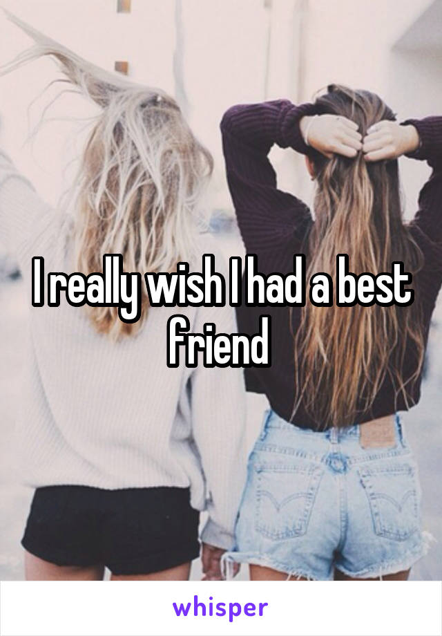 I really wish I had a best friend 