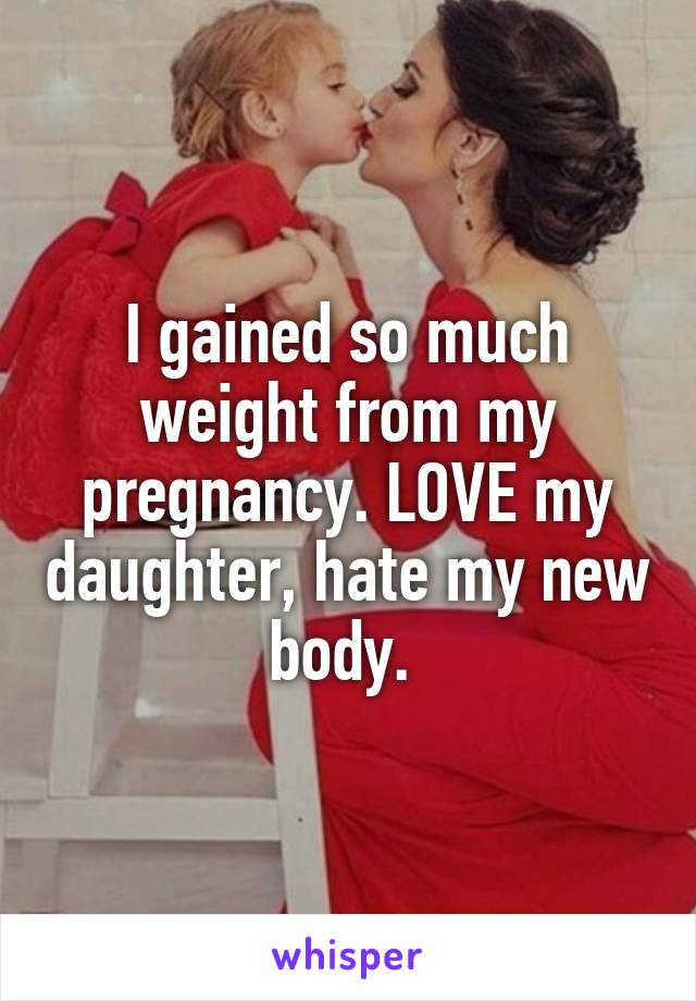 I gained so much weight from my pregnancy. LOVE my daughter, hate my new body. 