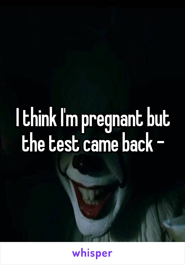 I think I'm pregnant but the test came back -