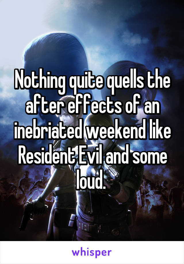 Nothing quite quells the after effects of an inebriated weekend like Resident Evil and some loud. 