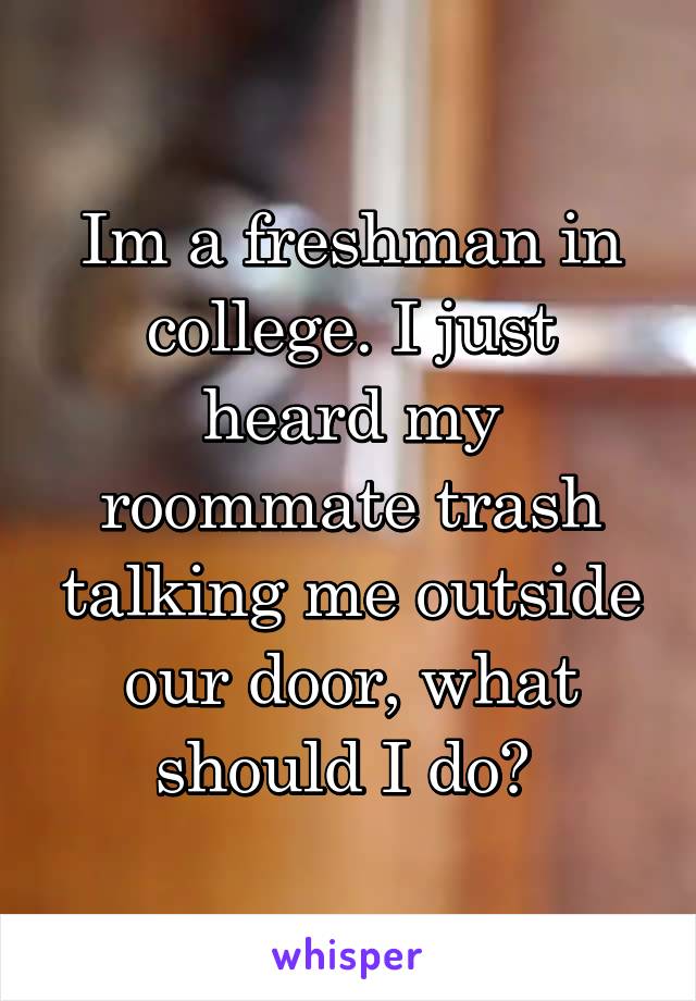 Im a freshman in college. I just heard my roommate trash talking me outside our door, what should I do? 