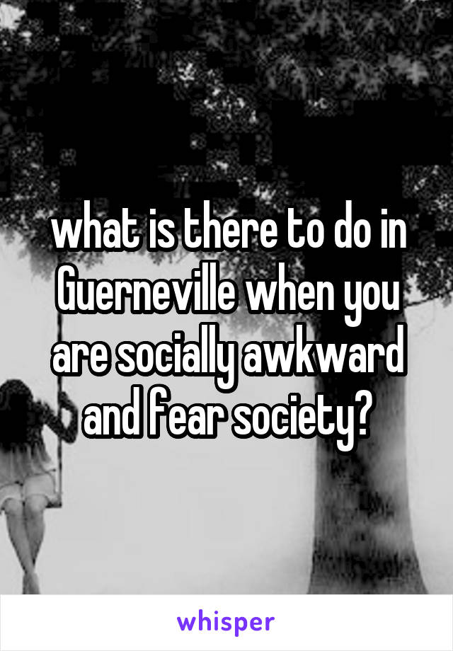 what is there to do in Guerneville when you are socially awkward and fear society?