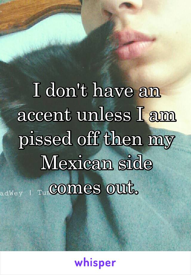 I don't have an accent unless I am pissed off then my Mexican side comes out. 