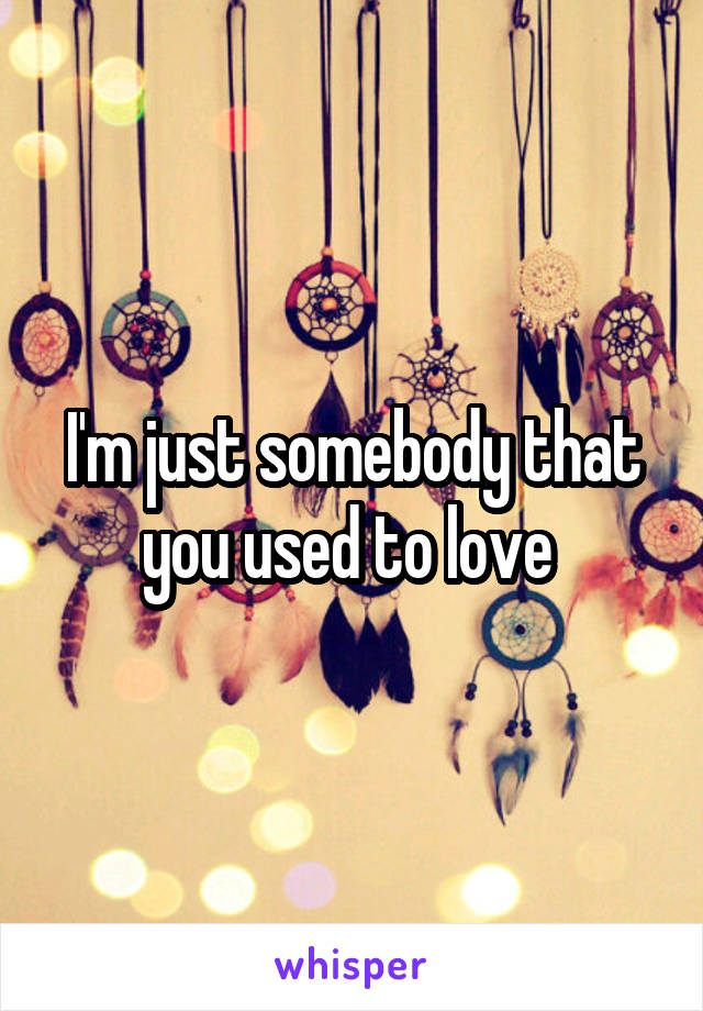 I'm just somebody that you used to love 