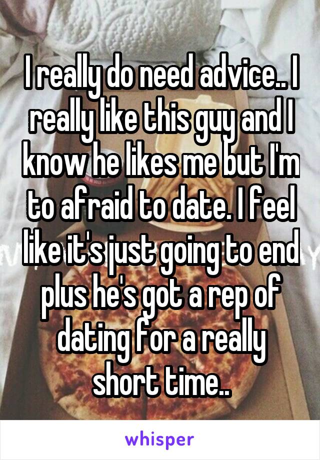 I really do need advice.. I really like this guy and I know he likes me but I'm to afraid to date. I feel like it's just going to end plus he's got a rep of dating for a really short time..