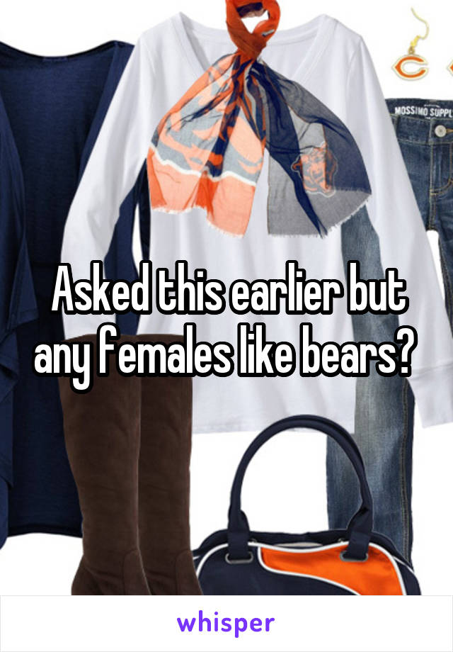Asked this earlier but any females like bears? 