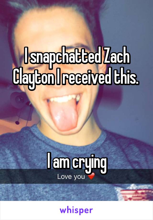I snapchatted Zach Clayton I received this. 



I am crying